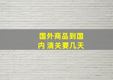 国外商品到国内 清关要几天